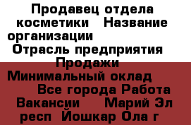 Продавец отдела косметики › Название организации ­ Dimond Style › Отрасль предприятия ­ Продажи › Минимальный оклад ­ 21 000 - Все города Работа » Вакансии   . Марий Эл респ.,Йошкар-Ола г.